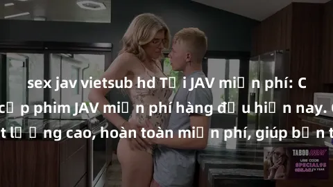 sex jav vietsub hd Tải JAV miễn phí: Các trang web cung cấp phim JAV miễn phí hàng đầu hiện nay. Các tác phẩm chất lượng cao, hoàn toàn miễn phí, giúp bạn thỏa mãn niềm đam mê mà không tốn kém.
