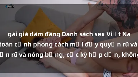 gái già dâm đãng Danh sách sex Việt Nam không che - Ảnh toàn cảnh phong cách mới đầy quyến rũ và nóng bỏng, cực kỳ hấp dẫn, không thể bỏ qua!