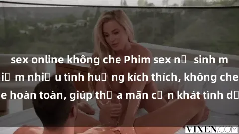 sex online không che Phim sex nữ sinh mới nhất: Trải nghiệm nhiều tình huống kích thích, không che hoàn toàn, giúp thỏa mãn cơn khát tình dục của các bạn trẻ