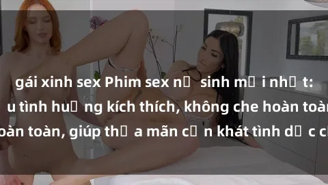 gái xinh sex Phim sex nữ sinh mới nhất: Trải nghiệm nhiều tình huống kích thích, không che hoàn toàn, giúp thỏa mãn cơn khát tình dục của các bạn trẻ