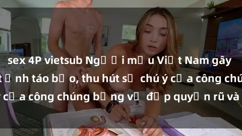 sex 4P vietsub Người mẫu Việt Nam gây sốt với loạt shoot ảnh táo bạo, thu hút sự chú ý của công chúng bằng vẻ đẹp quyến rũ và gợi cảm.