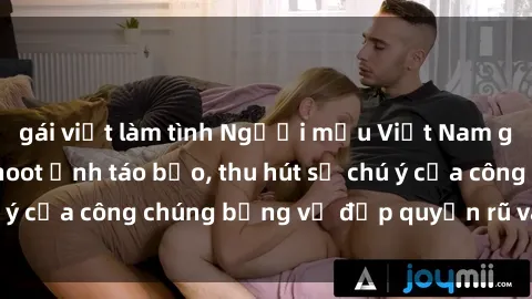 gái việt làm tình Người mẫu Việt Nam gây sốt với loạt shoot ảnh táo bạo, thu hút sự chú ý của công chúng bằng vẻ đẹp quyến rũ và gợi cảm.