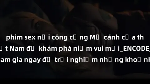 phim sex nơi công cộng Mở cánh cửa thế giới sex MILF Việt Nam để khám phá niềm vui mới_ENCODE_. Hãy tham gia ngay để trải nghiệm những khoảnh khắc đầy kích thích và đam mê.