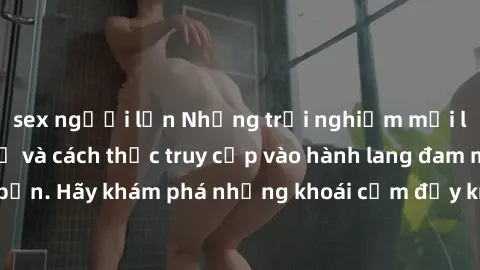 sex người lớn Những trải nghiệm mới lạ với sex tập thể và cách thức truy cập vào hành lang đam mê của bạn. Hãy khám phá những khoái cảm đầy kích thích với tập thể hấp dẫn!