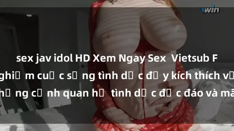 sex jav idol HD Xem Ngay Sex  Vietsub Full HD - Cùng trải nghiệm cuộc sống tình dục đầy kích thích với những cảnh quan hệ tình dục độc đáo và mãnh liệt trong bộ phim này!