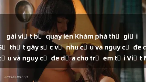 gái việt bị quay lén Khám phá thế giới sex loli Việt Nam: Sự thật gây sốc về nhu cầu và nguy cơ đe dọa cho trẻ em tại Việt Nam