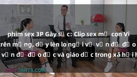 phim sex 3P Gây sốc: Clip sex mẹ con Việt Nam lan truyền trên mạng, dấy lên lo ngại về vấn đề đạo đức và giáo dục trong xã hội hiện nay.