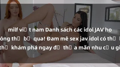 milf việt nam Danh sách các idol JAV hot nhất hiện nay không thể bỏ qua! Đam mê sex jav idol có thể khám phá ngay để thỏa mãn nhu cầu giải trí của mình!